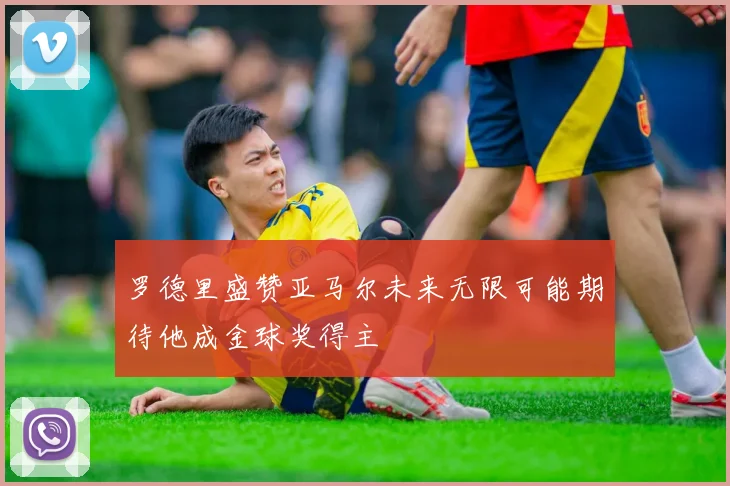 罗德里盛赞亚马尔未来无限可能期待他成金球奖得主