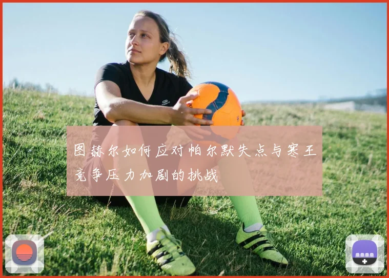 图赫尔如何应对帕尔默失点与寒王竞争压力加剧的挑战