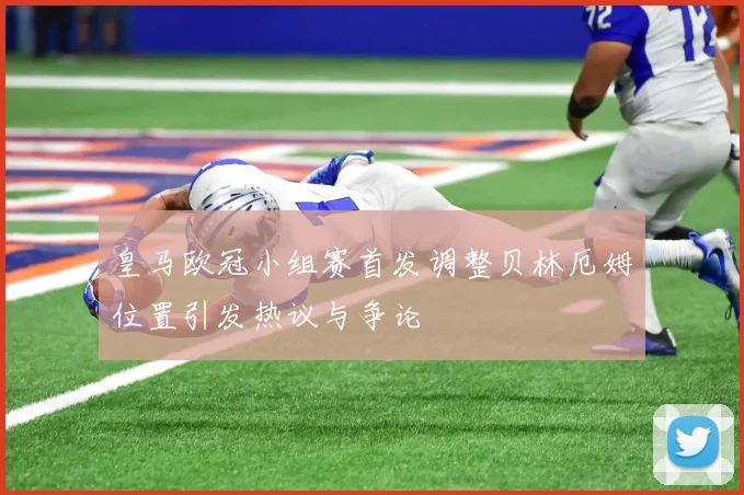 皇马欧冠小组赛首发调整贝林厄姆位置引发热议与争论
