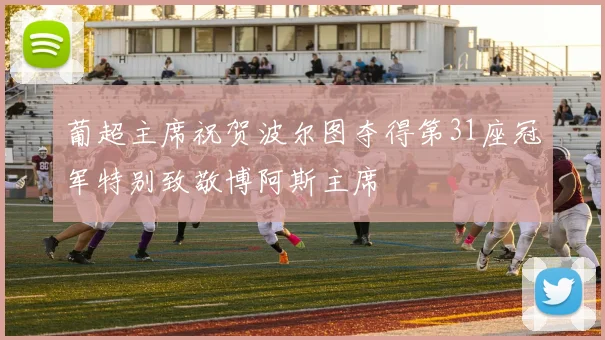 葡超主席祝贺波尔图夺得第31座冠军特别致敬博阿斯主席