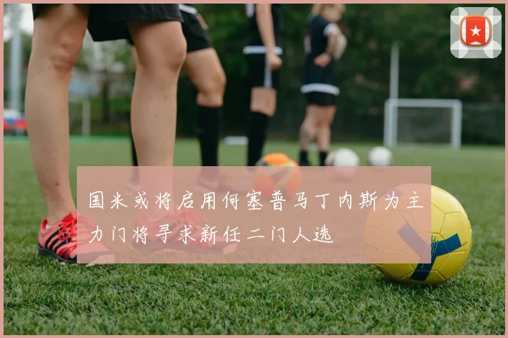 国米或将启用何塞普马丁内斯为主力门将寻求新任二门人选