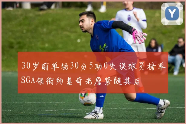30岁前单场30分5助0失误球员榜单SGA领衔约基奇老詹紧随其后