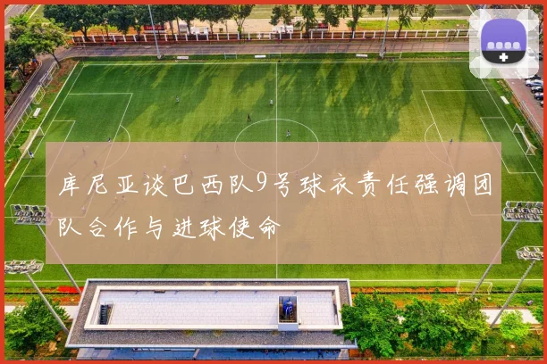 库尼亚谈巴西队9号球衣责任强调团队合作与进球使命