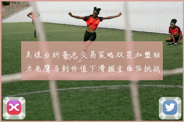 美媒分析普总交易策略双星加盟助力老鹰马刺价值下滑掘金面临挑战
