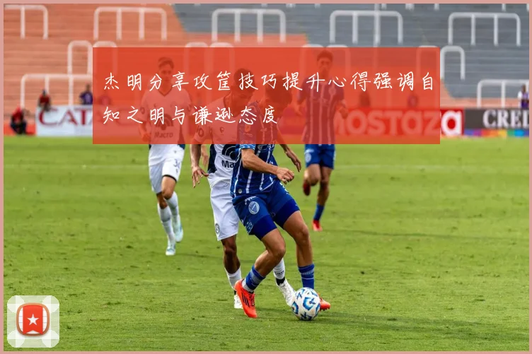 杰明分享攻筐技巧提升心得强调自知之明与谦逊态度