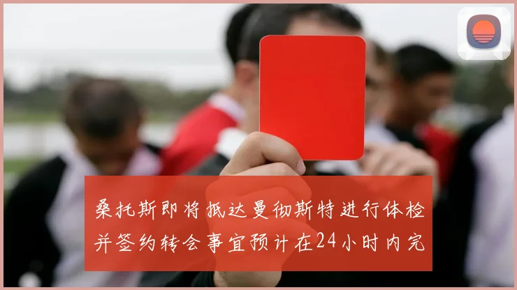桑托斯即将抵达曼彻斯特进行体检并签约转会事宜预计在24小时内完成