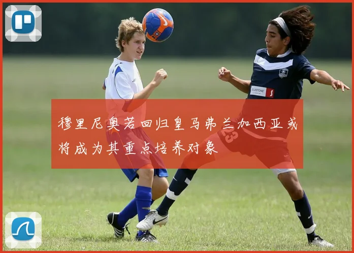 穆里尼奥若回归皇马弗兰加西亚或将成为其重点培养对象