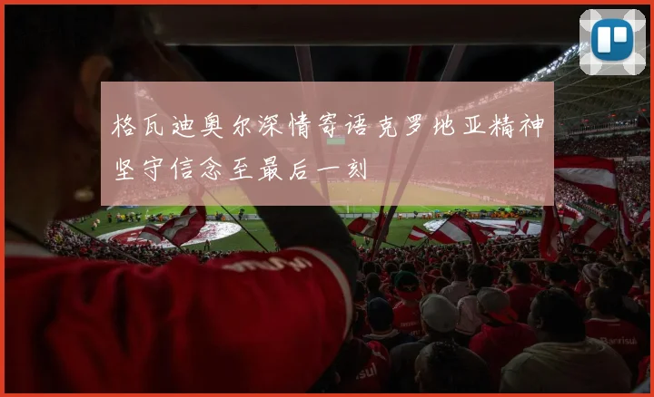 格瓦迪奥尔深情寄语克罗地亚精神坚守信念至最后一刻