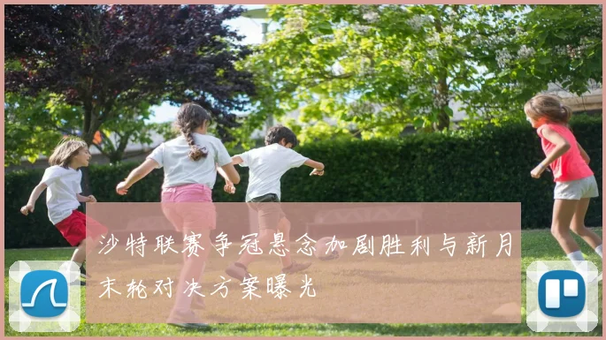 沙特联赛争冠悬念加剧胜利与新月末轮对决方案曝光