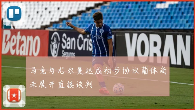 马竞与尤尔曼达成初步协议葡体尚未展开直接谈判