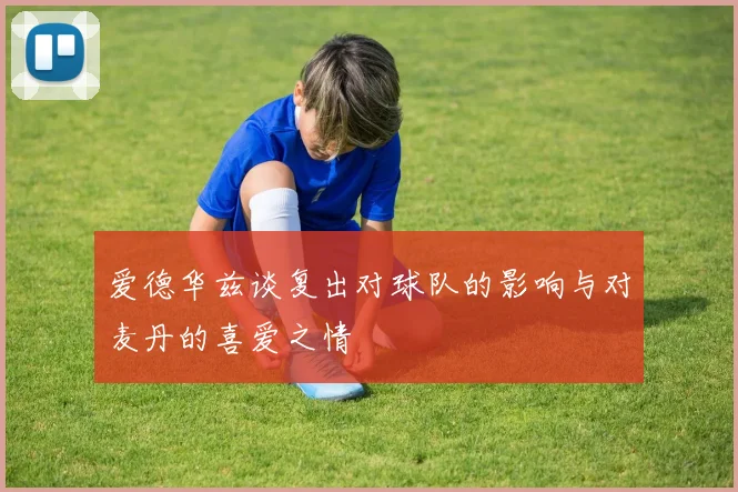 爱德华兹谈复出对球队的影响与对麦丹的喜爱之情