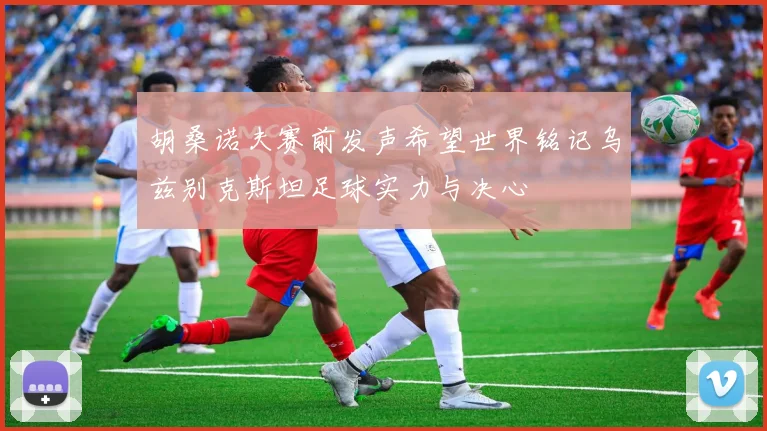 胡桑诺夫赛前发声希望世界铭记乌兹别克斯坦足球实力与决心