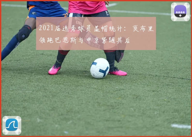 2021届选秀球员盖帽统计：莫布里领跑巴恩斯与申京紧随其后
