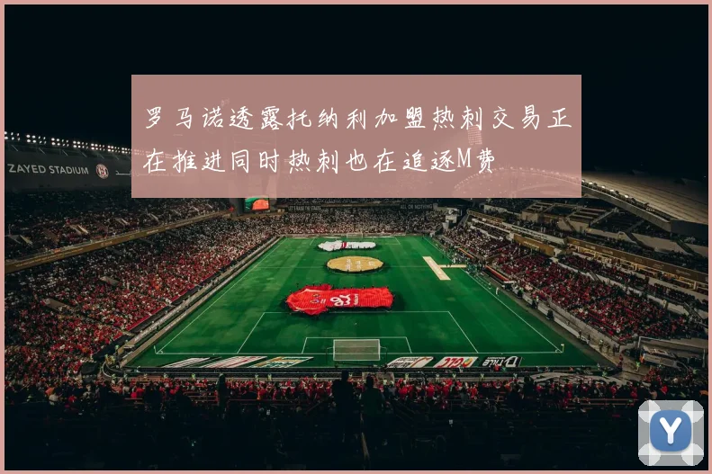 罗马诺透露托纳利加盟热刺交易正在推进同时热刺也在追逐M费