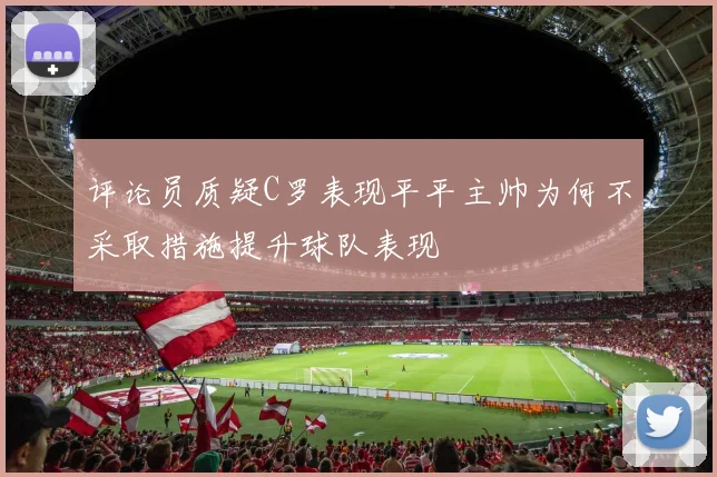 评论员质疑C罗表现平平主帅为何不采取措施提升球队表现