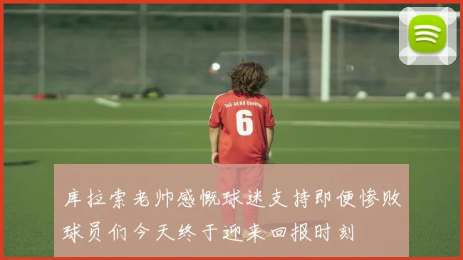 库拉索老帅感慨球迷支持即便惨败球员们今天终于迎来回报时刻
