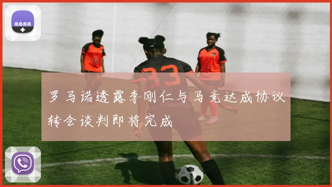 罗马诺透露李刚仁与马竞达成协议转会谈判即将完成
