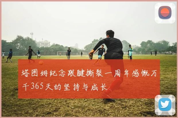 塔图姆纪念跟腱撕裂一周年感慨万千365天的坚持与成长