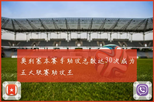 奥利塞本赛季助攻总数达30次成为五大联赛助攻王