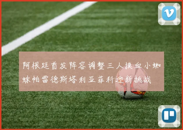 阿根廷首发阵容调整三人换血小蜘蛛帕雷德斯塔利亚菲科迎新挑战