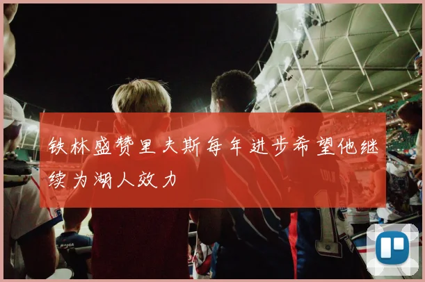 铁林盛赞里夫斯每年进步希望他继续为湖人效力