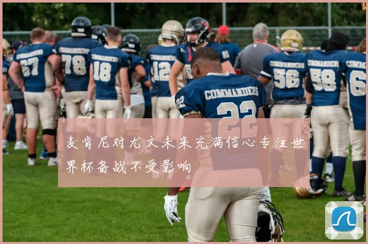 麦肯尼对尤文未来充满信心专注世界杯备战不受影响