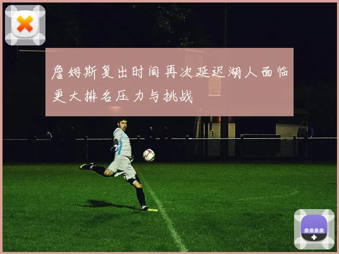 詹姆斯复出时间再次延迟湖人面临更大排名压力与挑战