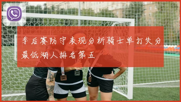 季后赛防守表现分析骑士单打失分最低湖人排名第五