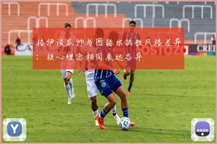 格伊谈瓜帅与图赫尔执教风格差异：核心理念相同表达各异