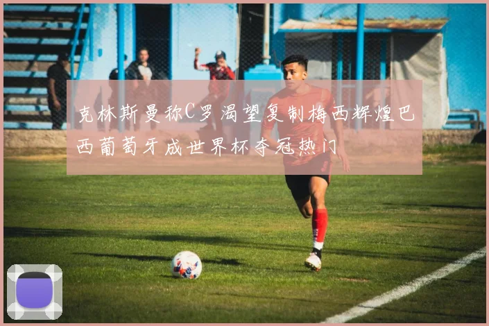 克林斯曼称C罗渴望复制梅西辉煌巴西葡萄牙成世界杯夺冠热门