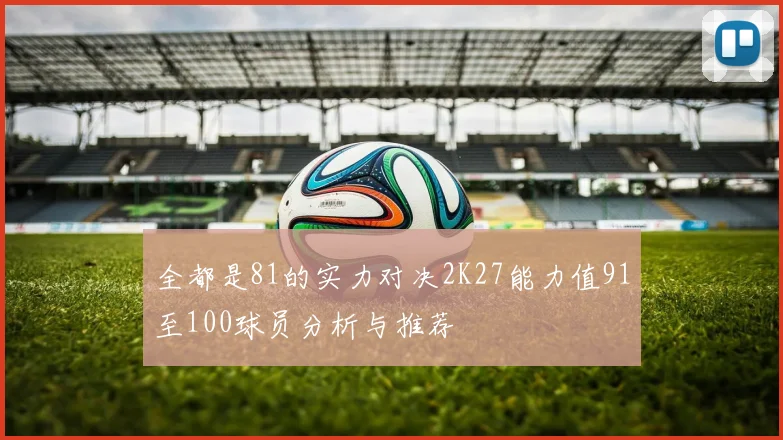 全都是81的实力对决2K27能力值91至100球员分析与推荐